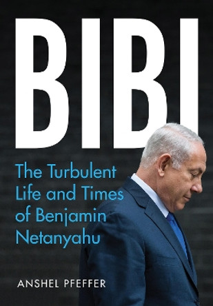 Bibi: The Turbulent Life and Times of Benjamin Netanyahu by Anshel Pfeffer 9781787383272