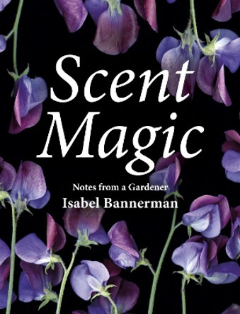 Scent Magic: Notes from a Gardener by Isabel Bannerman 9781910258491