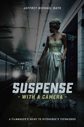 Suspense with a Camera: A Filmmaker's Guide to Hitchcock's Techniques by Jeffrey Michael Bays 9781615932733