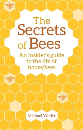 The Secrets of Bees: An Insider's Guide to the Life of Honeybees by Michael Weiler 9781782505808