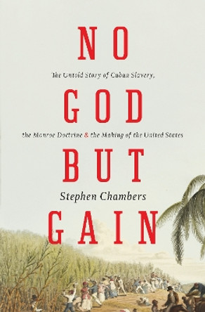 No God but Gain: The Untold Story of Cuban Slavery, the Monroe Doctrine, and the Making of the United States by Chambers Stephen 9781781688076