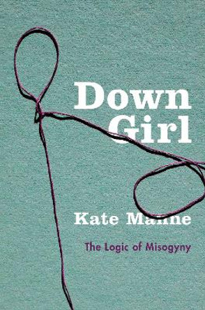 Down Girl: The Logic of Misogyny by Kate Manne 9780190604981