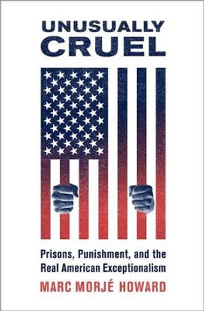 Unusually Cruel: Prisons, Punishment, and the Real American Exceptionalism by Marc Morje Howard 9780190659349