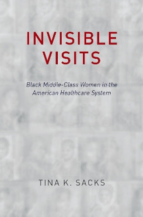 Invisible Visits: Black Middle-Class Women in the American Healthcare System by Tina K. Sacks 9780190840204