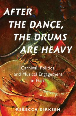 After the Dance, the Drums Are Heavy: Carnival, Politics, and Musical Engagement in Haiti by Rebecca Dirksen 9780190928063