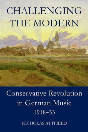 Challenging the Modern: Conservative Revolution in German Music, 1918-1933 by Nicholas Attfield 9780197266137