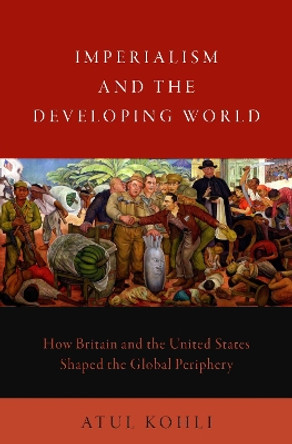 Imperialism and the Developing World: How Britain and the United States Shaped the Global Periphery by Atul Kohli 9780190069629