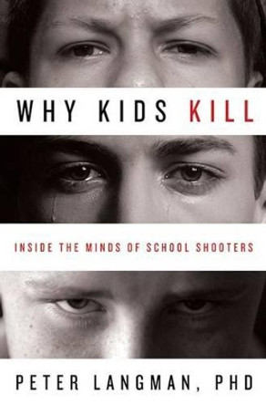 Why Kids Kill: Inside the Minds of School Shooters by Peter F. Langman 9780230101487