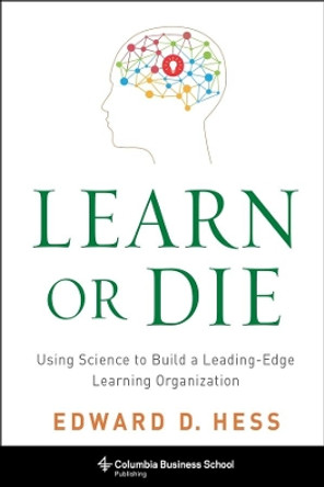 Learn or Die: Using Science to Build a Leading-Edge Learning Organization by Edward D. Hess 9780231170246