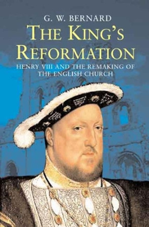 The King's Reformation: Henry VIII and the Remaking of the English Church by G. W. Bernard 9780300122718