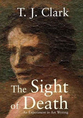 The Sight of Death: An Experiment in Art Writing by T. J. Clark 9780300137583