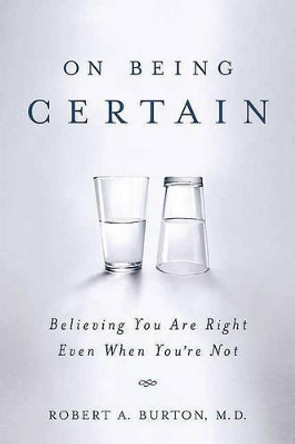 On Being Certain: Believing You Are Right Even When You're Not by Robert A Burton 9780312541521