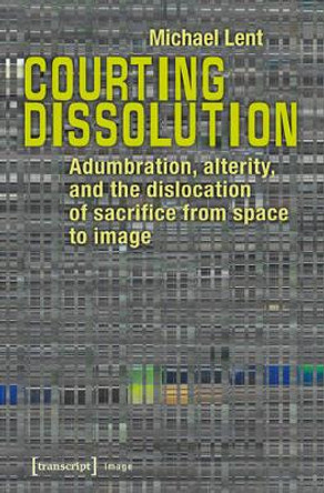 Courting Dissolution: Adumbration, Alterity, and the Dislocation of Sacrifice from Space to Image by Michael Lent