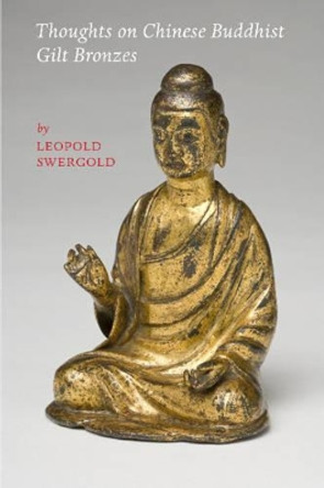 Thoughts on Chinese Buddhist Gilt Bronzes by Leopold Swergold 9780692238998