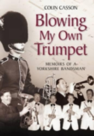 Blowing My Own Trumpet: Memoirs of a Yorkshire Bandsman by Colin Casson 9780752447193