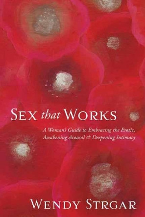 Sex That Works: An Intimate Guide to Awakening Your Erotic Life by Wendy Strgar 9781622038893