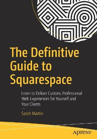 The Definitive Guide to Squarespace: Learn to Deliver Custom, Professional Web Experiences for Yourself and Your Clients by Sarah Martin 9781484229361
