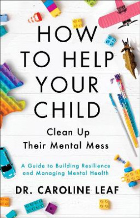 How to Help Your Child Clean Up Their Mental Mes – A Guide to Building Resilience and Managing Mental Health by Dr. Caroline Leaf 9780801093418