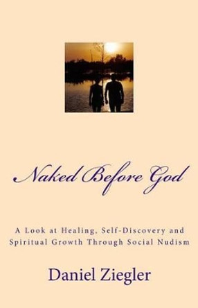 Naked Before God: A Look at Healing, Self-Discovery and Spiritual Growth Through Social Nudism by Daniel D Ziegler 9781497554375