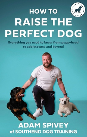 How to Raise the Perfect Dog: Everything you need to know from puppyhood to adolescence and beyond by Adam Spivey 9781472148520