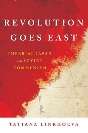 Revolution Goes East: Imperial Japan and Soviet Communism by Tatiana Linkhoeva 9781501748080