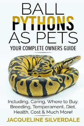 Ball Pythons as Pets - Your Complete Owners Guide: Ball Python Breeding, Caring, Where to Buy, Types, Temperament, Cost, Health, Handling, Husbandry, Diet, and Much More! by Jacqueline Silverdale 9781979824781