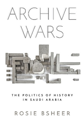 Archive Wars: The Politics of History in Saudi Arabia by Rosie Bsheer 9781503612570