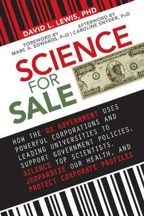 Science for Sale: How the US Government Uses Powerful Corporations and Leading Universities to Support Government Policies, Silence Top Scientists, Jeopardize Our Health, and Protect Corporate Profits by David L. Lewis 9781510743106