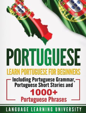 Portuguese: Learn Portuguese For Beginners Including Portuguese Grammar, Portuguese Short Stories and 1000+ Portuguese Phrases by Language Learning University 9781647482442