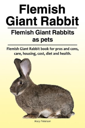 Flemish Giant Rabbit. Flemish Giant Rabbits as pets. Flemish Giant Rabbit book for pros and cons, care, housing, cost, diet and health. by Macy Peterson 9781788650458