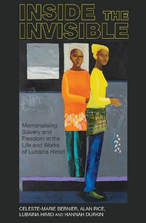Inside the invisible: Memorialising Slavery and Freedom in the Life and Works of Lubaina Himid by Celeste-Marie Bernier 9781789620948