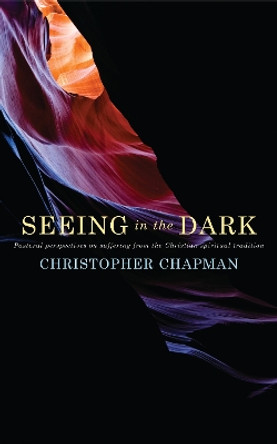 Seeing in the Dark: Pastoral perspectives on suffering from the Christian spiritual tradition by Christopher Chapman 9781848252592