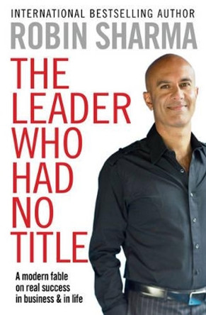 The Leader Who Had No Title: A Modern Fable on Real Success in Business and in Life by Robin Sharma 9781849833844