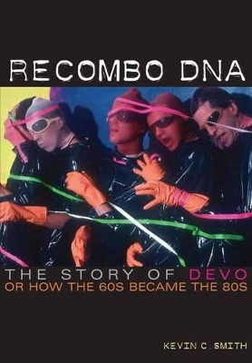 Recombo DNA: The story of Devo, or how the 60s became the 80s Kevin C. Smith 9781908279392