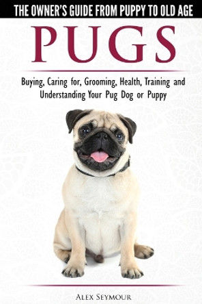 Pugs - The Owner's Guide from Puppy to Old Age - Choosing, Caring for, Grooming, Health, Training and Understanding Your Pug Dog or Puppy by Alex Seymour 9781910677087