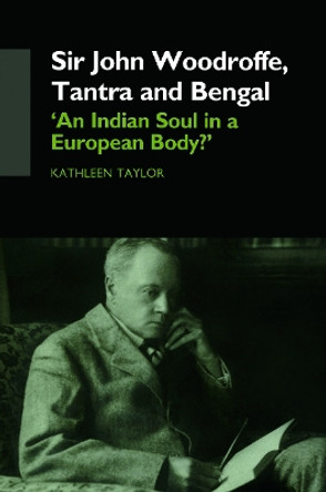 Sir John Woodroffe, Tantra and Bengal: 'An Indian Soul in a European Body?' by Kathleen Taylor 9780415749367