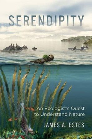 Serendipity: An Ecologist's Quest to Understand Nature by James A. Estes 9780520285033