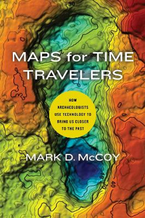 Maps for Time Travelers: How Archaeologists Use Technology to Bring Us Closer to the Past by Mark D. McCoy 9780520303164