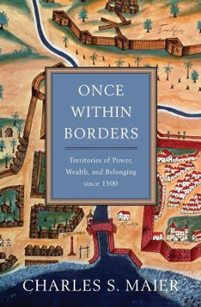 Once Within Borders: Territories of Power, Wealth, and Belonging Since 1500 by Charles S. Maier 9780674059788