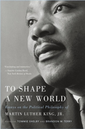 To Shape a New World: Essays on the Political Philosophy of Martin Luther King, Jr. by Tommie Shelby 9780674237834