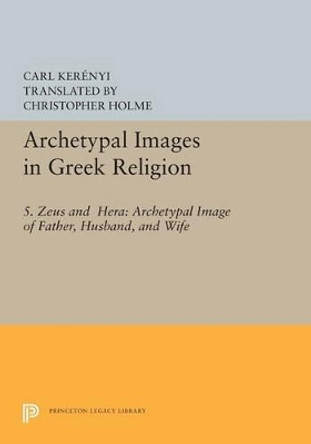 Archetypal Images in Greek Religion: 5. Zeus and Hera: Archetypal Image of Father, Husband, and Wife by Carl Kerenyi 9780691617565