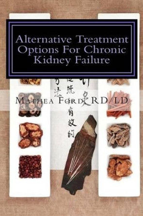 Alternative Treatment Options for Chronic Kidney Failure: Natural Remedies for Living a Healthier Life by Mrs Mathea Ford 9780692281918