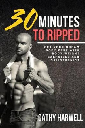 Calisthenics: 30 Minutes To Ripped - Get Your Dream Body Fast with Body Weight Exercises Today! by Cathy Harwell 9780692649176