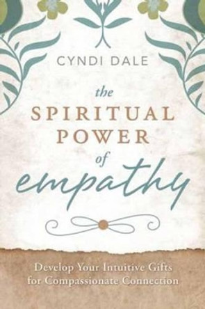 The Spiritual Power of Empathy: Develop Your Intuitive Gifts for Compassionate Connection by Cyndi Dale 9780738737997