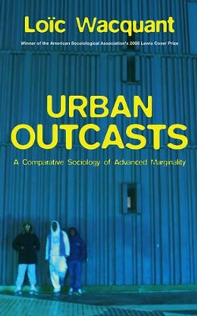 Urban Outcasts: A Comparative Sociology of Advanced Marginality by Loic J. Wacquant 9780745631257