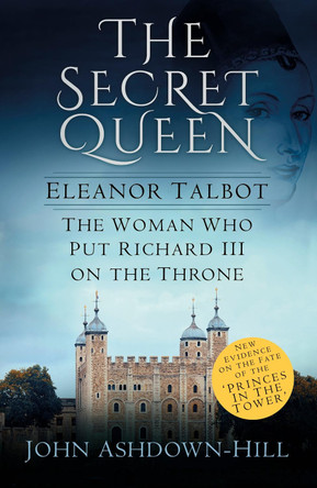 The Secret Queen: Eleanor Talbot, the Woman Who Put Richard III on the Throne by John Ashdown-Hill 9780750968461