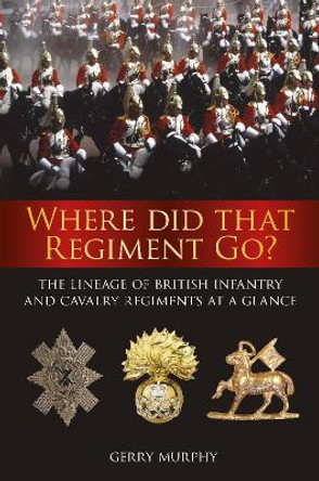 Where Did That Regiment Go?: The Lineage of British Infantry and Cavalry Regiments at a Glance by Gerry Murphy 9780750968508