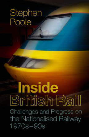 Inside British Rail: Challenges and Progress on the Nationalised Railway, 1970s-1990s by Stephen Poole 9780750985567