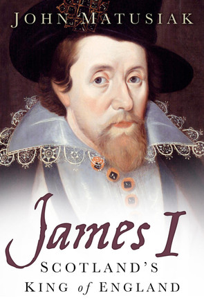 James I: Scotland's King of England by John Matusiak 9780750986830