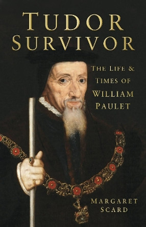 Tudor Survivor: The Life and Times of Courtier William Paulet by Margaret Scard 9780752470108